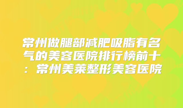 常州做腿部减肥吸脂有名气的美容医院排行榜前十：常州美莱整形美容医院