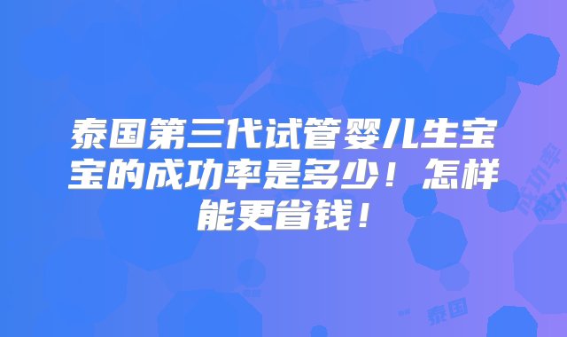 泰国第三代试管婴儿生宝宝的成功率是多少！怎样能更省钱！