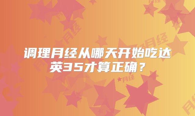 调理月经从哪天开始吃达英35才算正确？