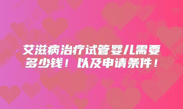 艾滋病治疗试管婴儿需要多少钱！以及申请条件！