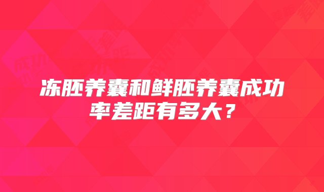 冻胚养囊和鲜胚养囊成功率差距有多大？