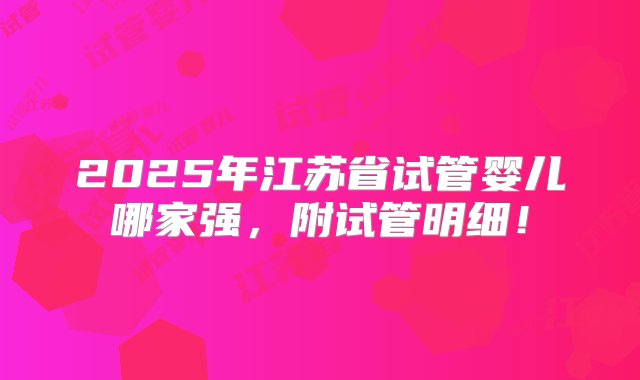 2025年江苏省试管婴儿哪家强，附试管明细！