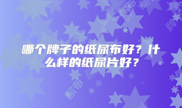 哪个牌子的纸尿布好？什么样的纸尿片好？