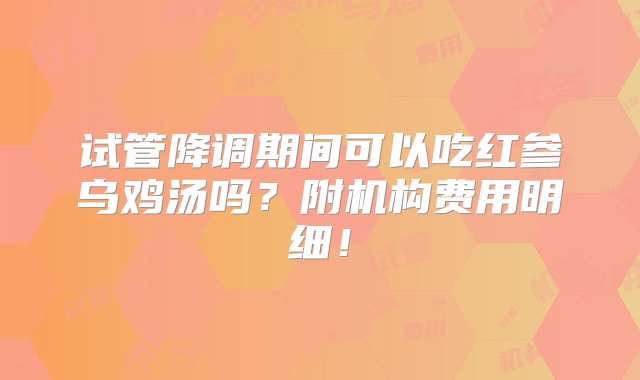 试管降调期间可以吃红参乌鸡汤吗？附机构费用明细！