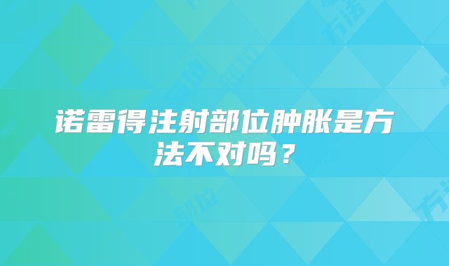 诺雷得注射部位肿胀是方法不对吗？