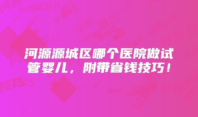 河源源城区哪个医院做试管婴儿，附带省钱技巧！