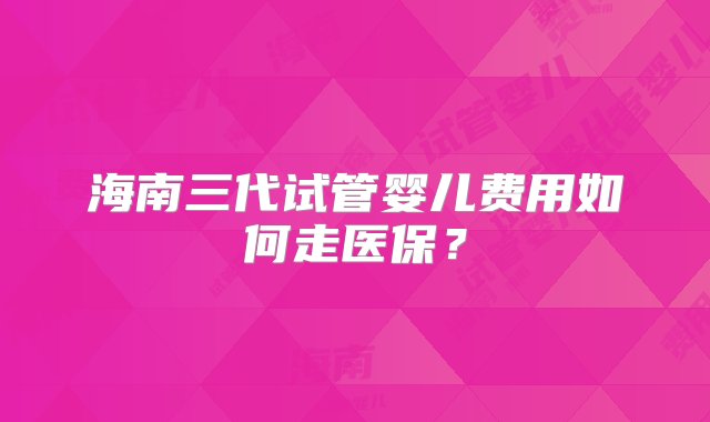 海南三代试管婴儿费用如何走医保？