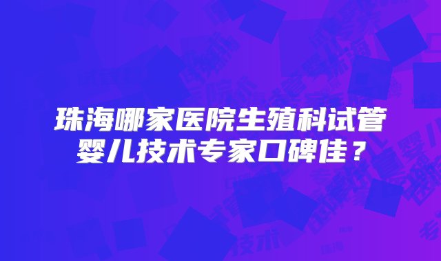 珠海哪家医院生殖科试管婴儿技术专家口碑佳？