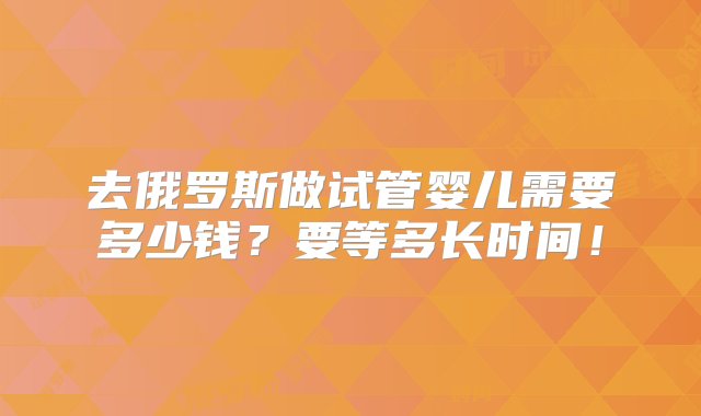 去俄罗斯做试管婴儿需要多少钱？要等多长时间！