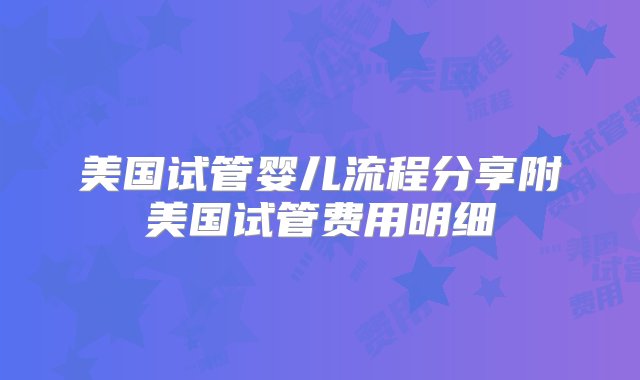 美国试管婴儿流程分享附美国试管费用明细