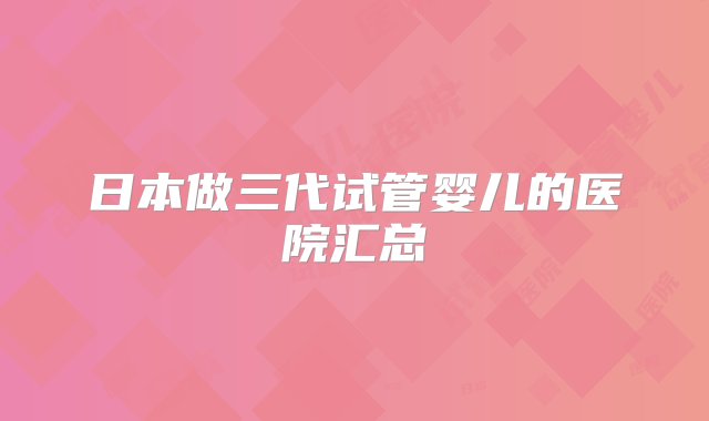 日本做三代试管婴儿的医院汇总