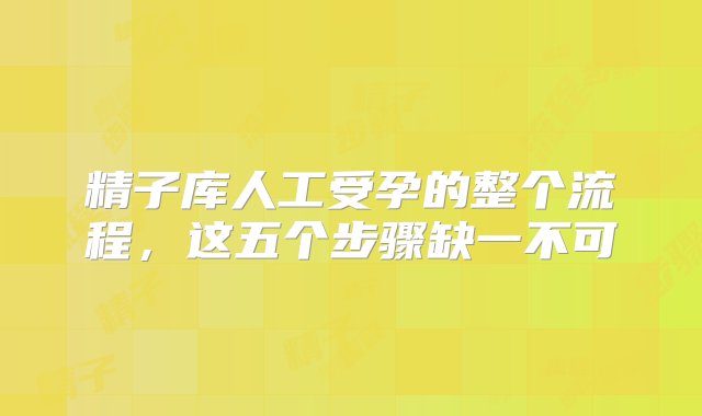 精子库人工受孕的整个流程，这五个步骤缺一不可