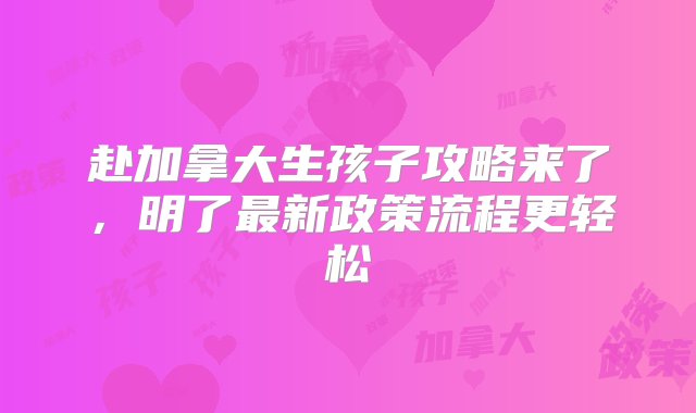 赴加拿大生孩子攻略来了，明了最新政策流程更轻松