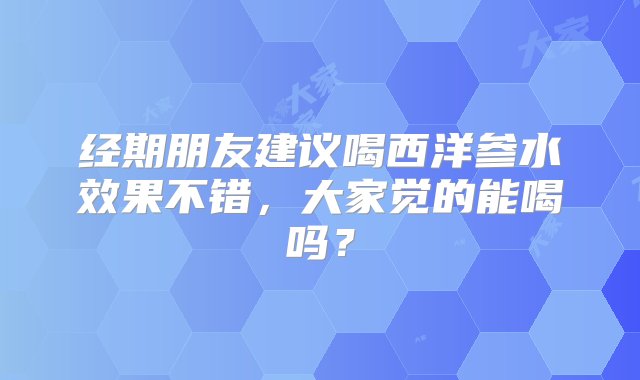 经期朋友建议喝西洋参水效果不错，大家觉的能喝吗？