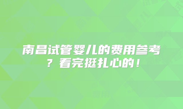 南昌试管婴儿的费用参考？看完挺扎心的！