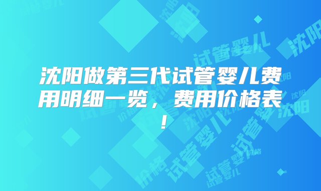 沈阳做第三代试管婴儿费用明细一览，费用价格表！