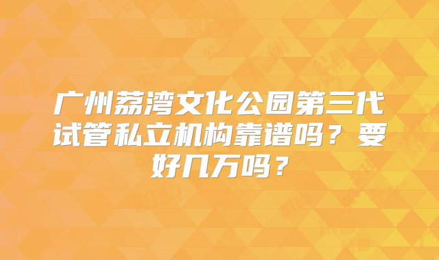 广州荔湾文化公园第三代试管私立机构靠谱吗？要好几万吗？