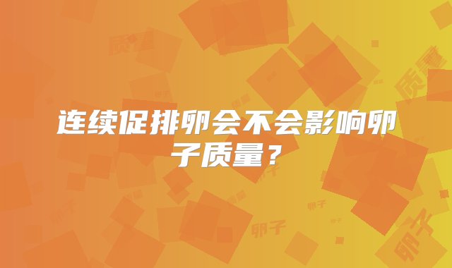 连续促排卵会不会影响卵子质量？