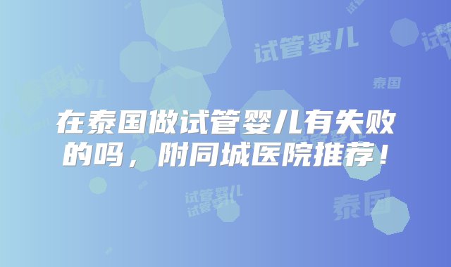 在泰国做试管婴儿有失败的吗，附同城医院推荐！