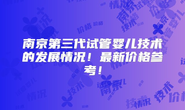 南京第三代试管婴儿技术的发展情况！最新价格参考！