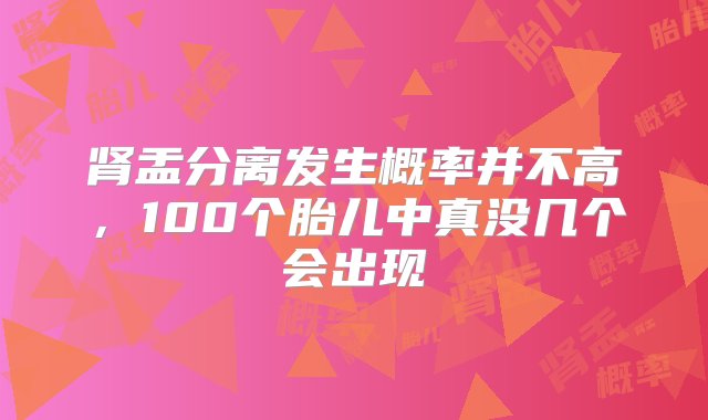 肾盂分离发生概率并不高，100个胎儿中真没几个会出现