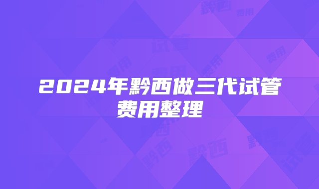 2024年黔西做三代试管费用整理