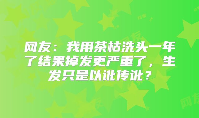 网友：我用茶枯洗头一年了结果掉发更严重了，生发只是以讹传讹？