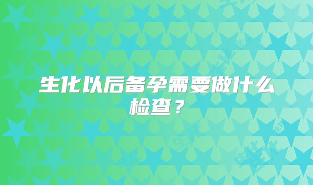 生化以后备孕需要做什么检查？