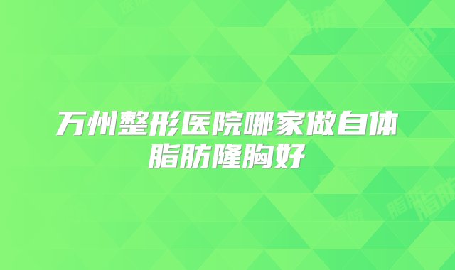 万州整形医院哪家做自体脂肪隆胸好