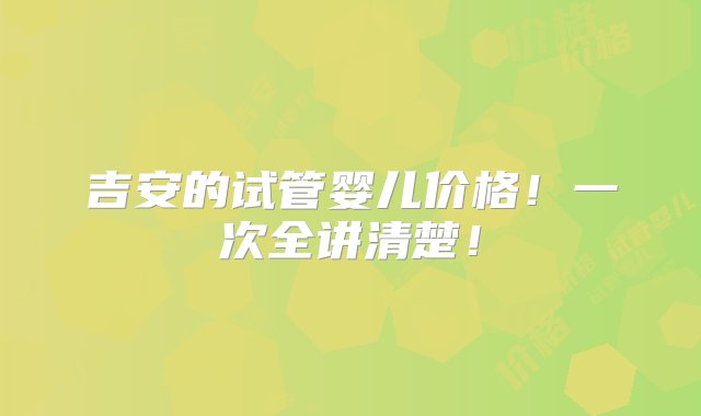 吉安的试管婴儿价格！一次全讲清楚！