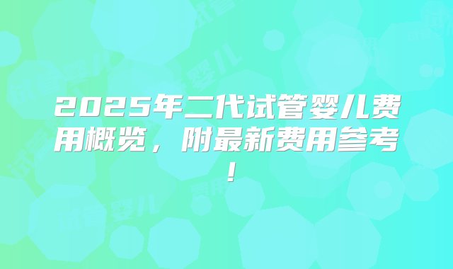 2025年二代试管婴儿费用概览，附最新费用参考！