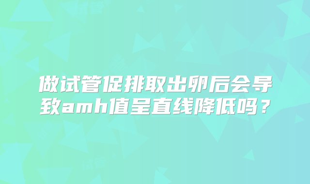 做试管促排取出卵后会导致amh值呈直线降低吗？