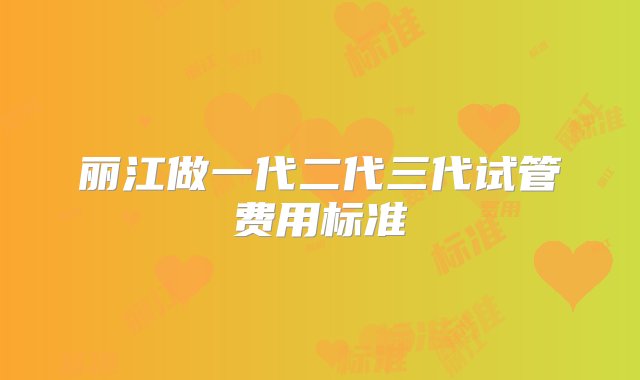 丽江做一代二代三代试管费用标准