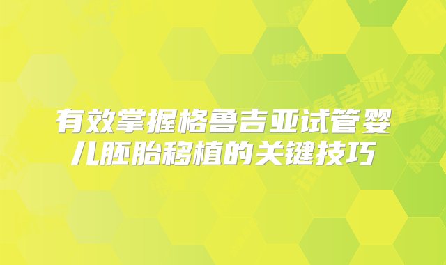 有效掌握格鲁吉亚试管婴儿胚胎移植的关键技巧