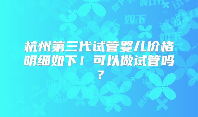 杭州第三代试管婴儿价格明细如下！可以做试管吗？