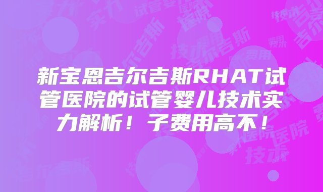 新宝恩吉尔吉斯RHAT试管医院的试管婴儿技术实力解析！子费用高不！