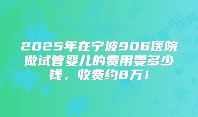 2025年在宁波906医院做试管婴儿的费用要多少钱，收费约8万！