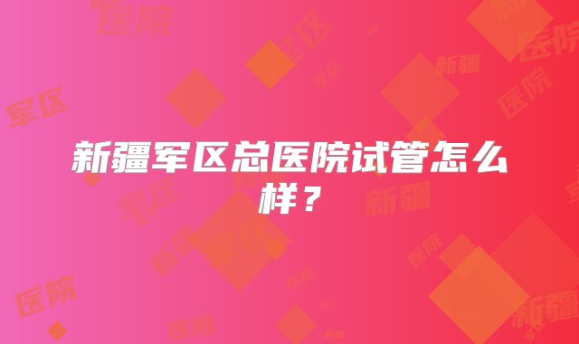 新疆军区总医院试管怎么样？