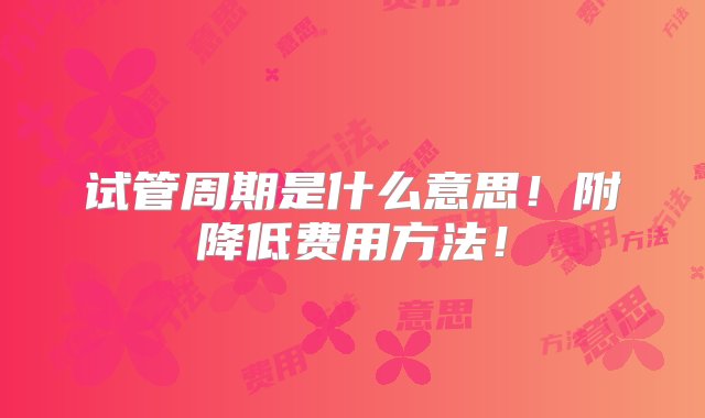 试管周期是什么意思！附降低费用方法！