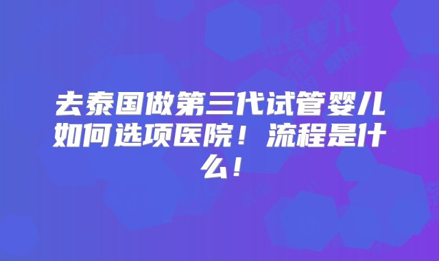 去泰国做第三代试管婴儿如何选项医院！流程是什么！