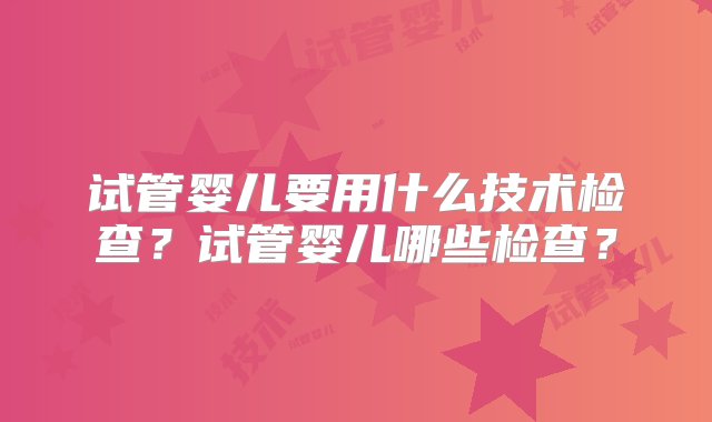 试管婴儿要用什么技术检查？试管婴儿哪些检查？