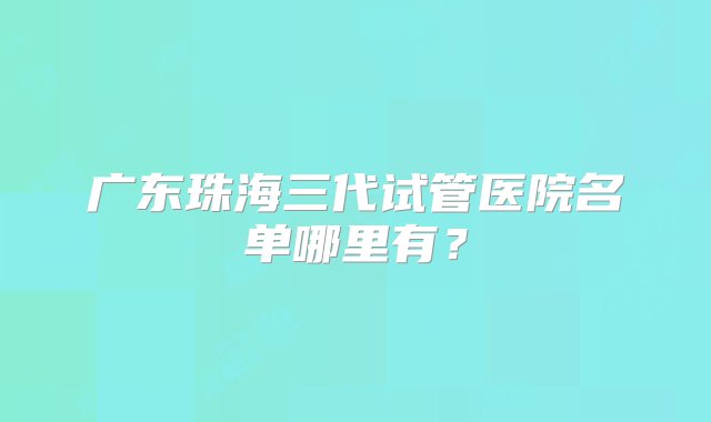 广东珠海三代试管医院名单哪里有？