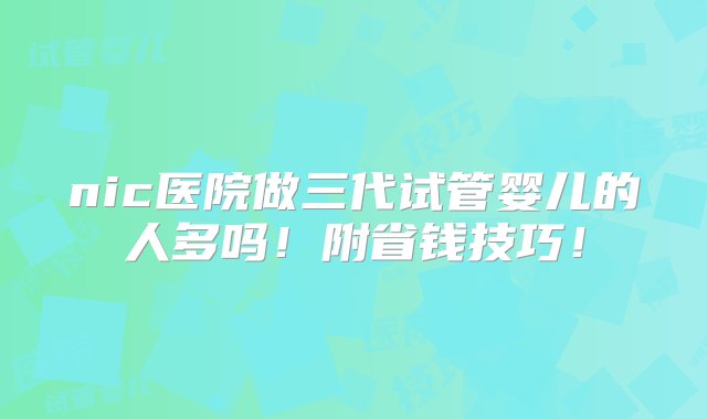 nic医院做三代试管婴儿的人多吗！附省钱技巧！