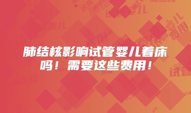 肺结核影响试管婴儿着床吗！需要这些费用！