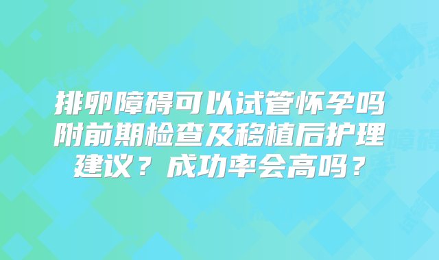 排卵障碍可以试管怀孕吗附前期检查及移植后护理建议？成功率会高吗？