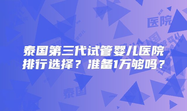 泰国第三代试管婴儿医院排行选择？准备1万够吗？