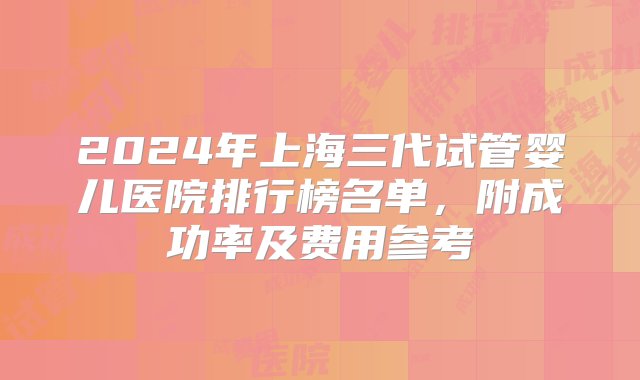 2024年上海三代试管婴儿医院排行榜名单，附成功率及费用参考