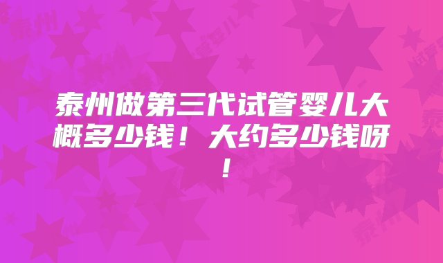 泰州做第三代试管婴儿大概多少钱！大约多少钱呀！