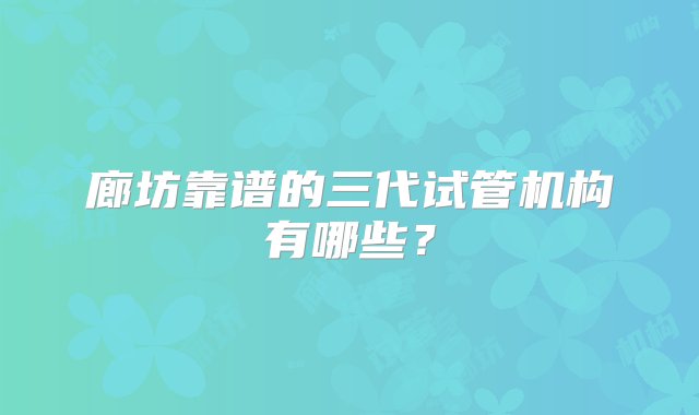 廊坊靠谱的三代试管机构有哪些？