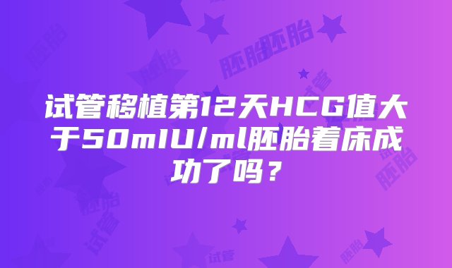 试管移植第12天HCG值大于50mIU/ml胚胎着床成功了吗？